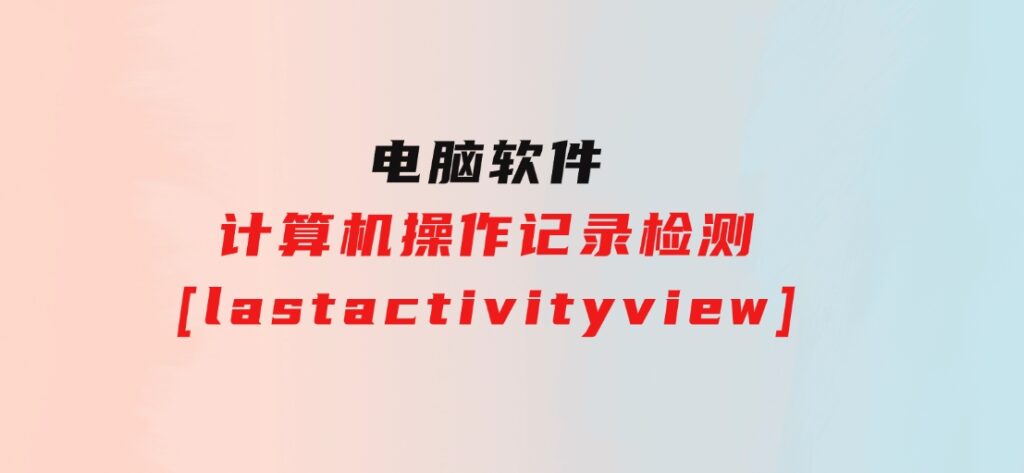 计算机操作记录检测[lastactivityview]-十一网创