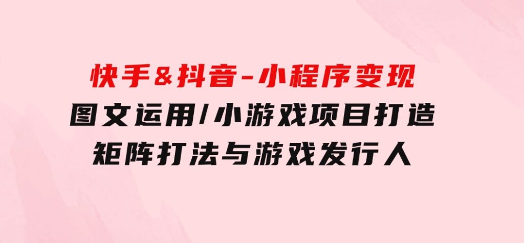 快手&抖音-小程序变现图文运用/小游戏项目打造/矩阵打法与游戏发行人-十一网创