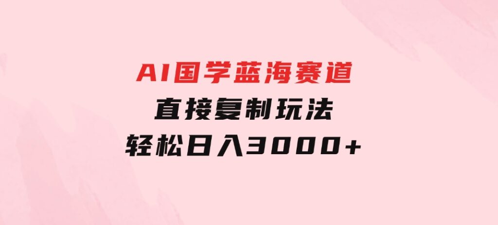 AI国学蓝海赛道，直接复制玩法，轻松日入3000+-十一网创