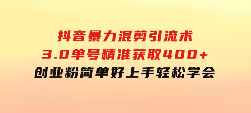 抖音暴力混剪引流术3.0单号精准获取400+创业粉简单好上手，轻松学会-十一网创