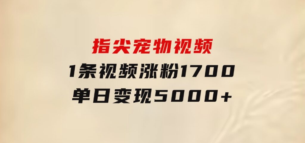 指尖宠物视频，1条视频涨粉1700，单日变现5000+-十一网创