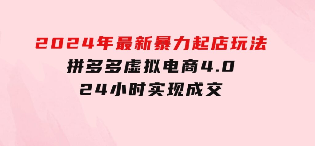 2024年最新暴力起店玩法，拼多多虚拟电商4.0，24小时实现成交-十一网创