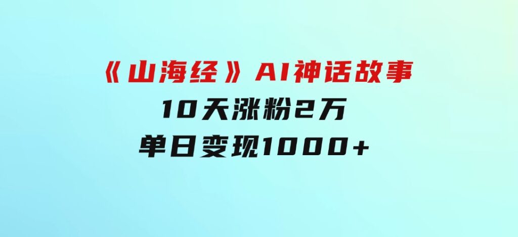 《山海经》AI神话故事，10天涨粉2万，单日变现1000+-十一网创