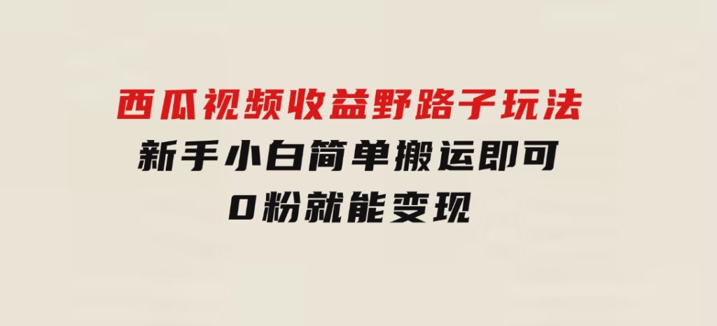 西瓜视频收益野路子玩法，新手小白简单搬运即可，0粉就能变现-十一网创