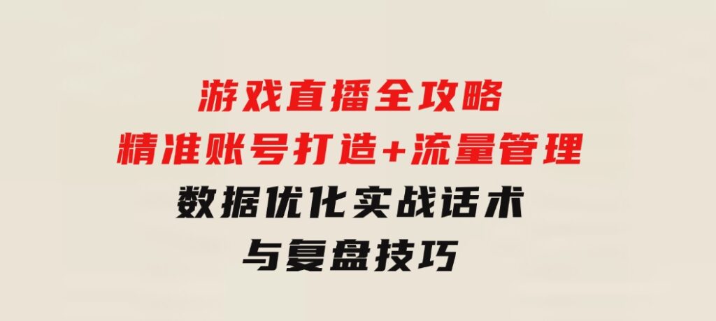 游戏直播全攻略：精准账号打造+流量管理+数据优化，实战话术与复盘技巧-十一网创