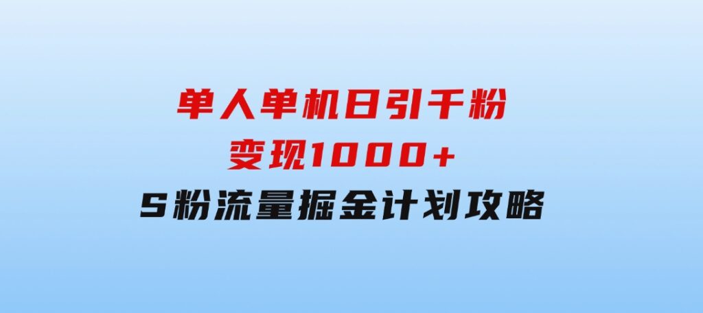 单人单机日引千粉，变现1000+，S粉流量掘金计划攻略-十一网创