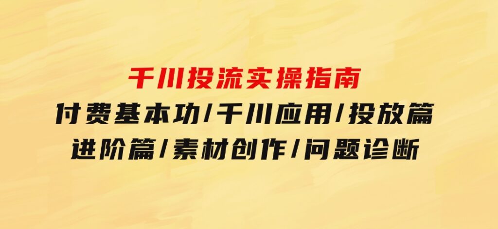 千川投流实操指南：付费基本功/千川应用/投放篇/进阶篇/素材创作/问题诊断-十一网创