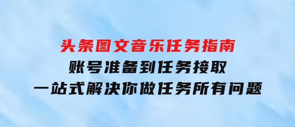 头条图文音乐任务指南：账号准备到任务接取，一站式解决你做任务所有问题-十一网创