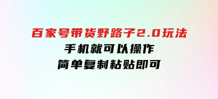 百家号带货野路子2.0玩法，手机就可以操作，简单复制粘贴，-十一网创