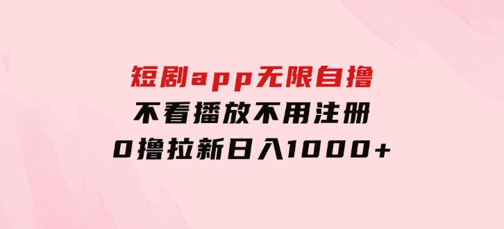 短剧app无限自撸，不看播放不用注册，0撸拉新日入1000+-十一网创