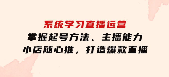 系统学习直播运营：掌握起号方法、主播能力、小店随心推，打造爆款直播-十一网创