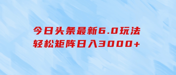 今日头条最新6.0玩法，轻松矩阵日入3000+-十一网创