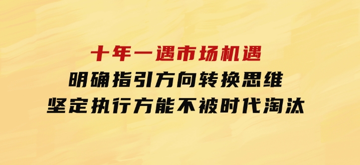 十年一遇市场机遇，明确指引方向，转换思维，坚定执行，方能不被时代-十一网创