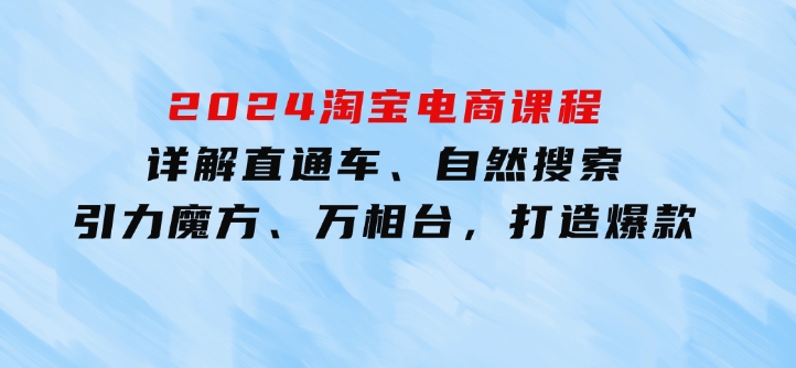 2024淘宝电商课程：详解直通车、自然搜索、引力魔方、万相台，打造爆款-十一网创