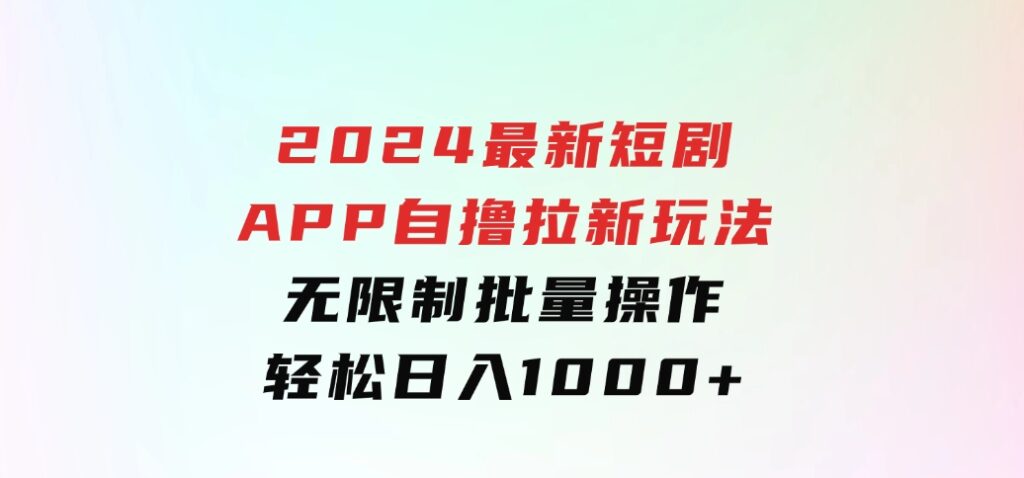 2024最新短剧APP自撸拉新玩法，无限制批量操作，轻松日入1000+-十一网创