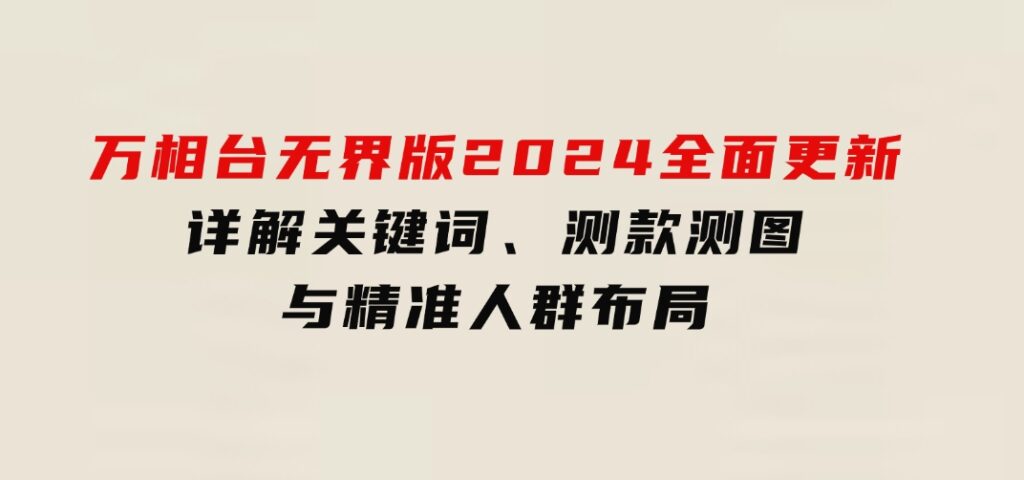 万相台无界版2024全面更新，详解关键词、测款测图与精准人群布局-十一网创