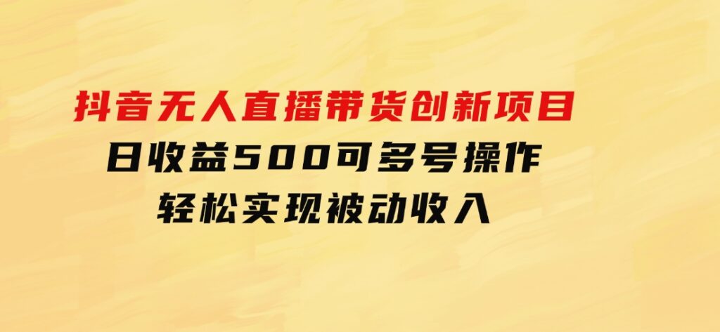 抖音无人直播带货创新项目，日收益500，可多号操作，轻松实现被动收入-十一网创