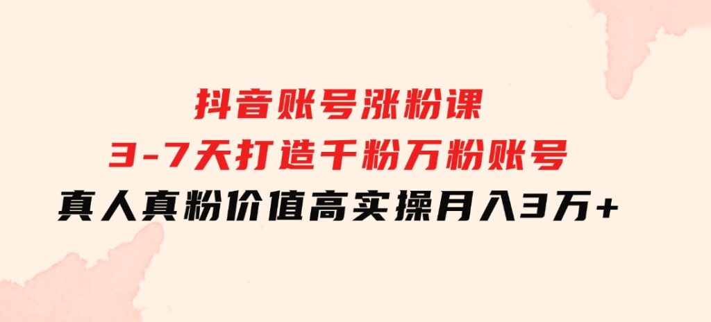 抖音账号涨粉课：3-7天打造千粉万粉账号，真人真粉价值高，实操月入3万+-十一网创