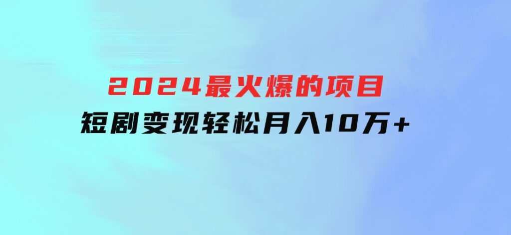 2024最火爆的项目短剧变现轻松月入10万+-十一网创