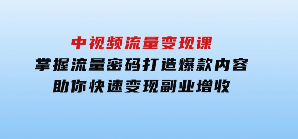 中视频流量变现课：掌握流量密码打造爆款内容，助你快速变现副业增收-十一网创