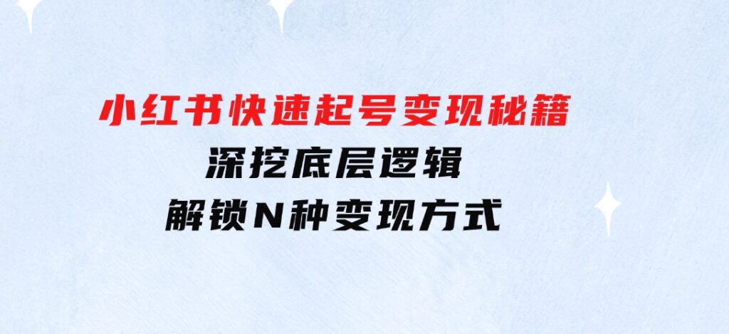 小红书快速起号变现秘籍：深挖底层逻辑，解锁N种变现方式-十一网创