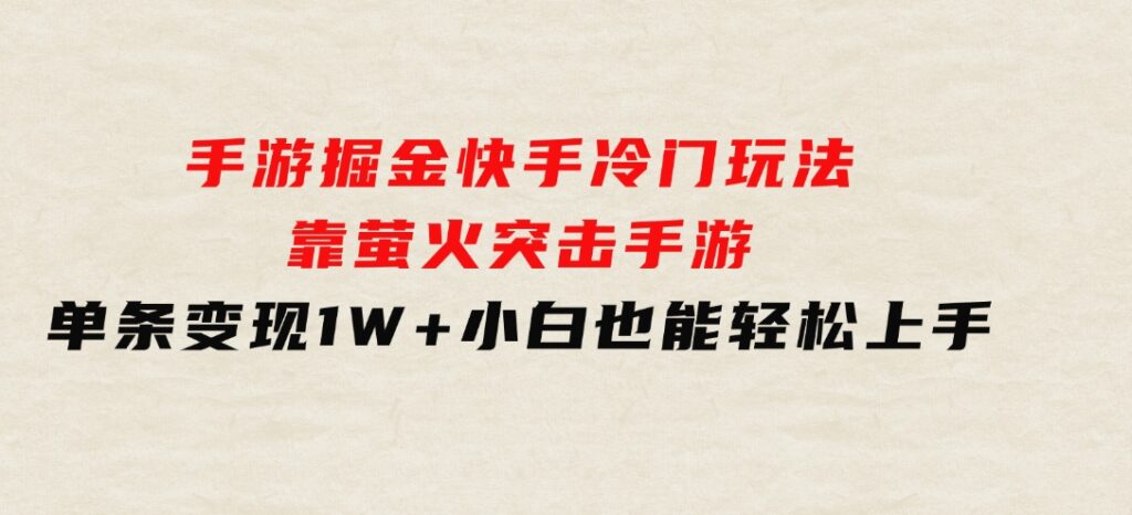 手游掘金，快手冷门玩法，靠萤火突击手游，单条变现1W+，小白也能轻松上手-十一网创