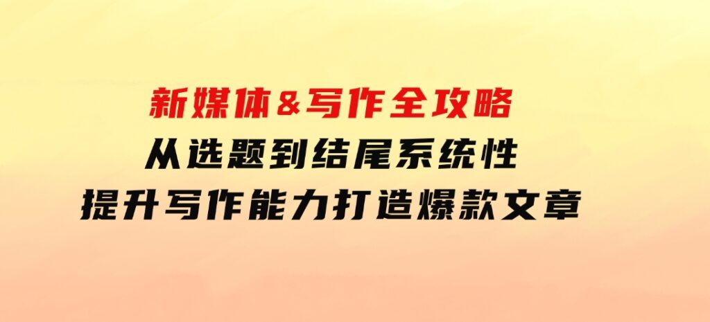 新媒体&写作全攻略：从选题到结尾，系统性提升写作能力，打造爆款文章-十一网创