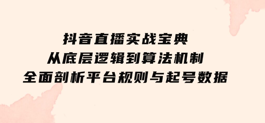 抖音直播实战宝典：从底层逻辑到算法机制，全面剖析平台规则与起号数据-十一网创