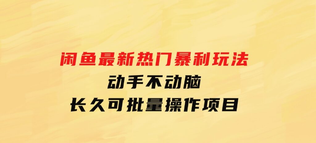 闲鱼最新热门暴利玩法，动手不动脑长久可批量操作项目-十一网创