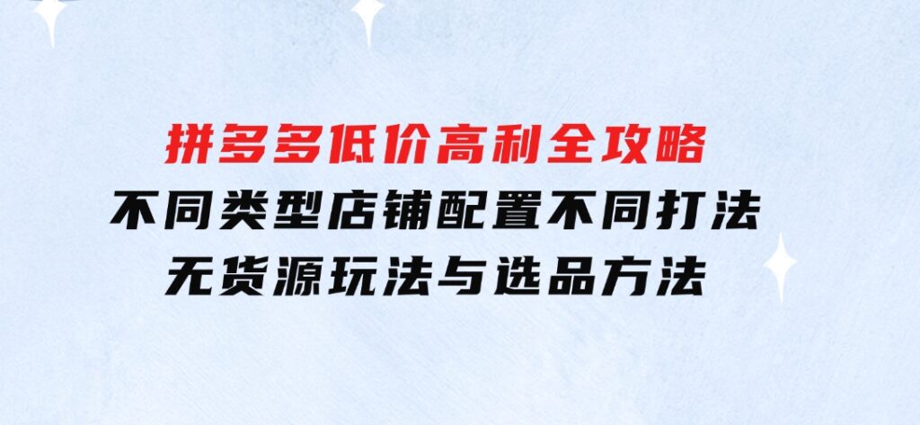 拼多多低价高利全攻略：不同类型店铺配置不同打法，无货源玩法与选品方法-十一网创