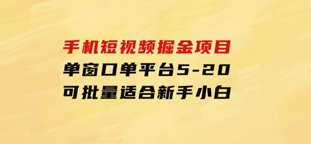 手机短视频掘金项目，单窗口单平台5-20可批量适合新手小白-十一网创