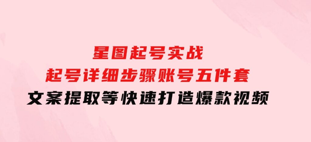 星图起号实战：起号详细步骤、账号五件套、文案提取等，快速打造爆款视频-十一网创