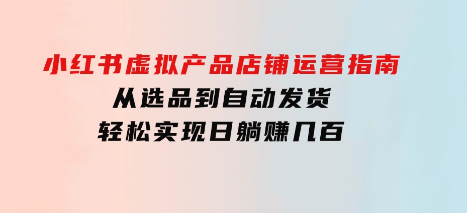 小红书虚拟产品店铺运营指南：从选品到自动发货，轻松实现日躺赚几百-十一网创