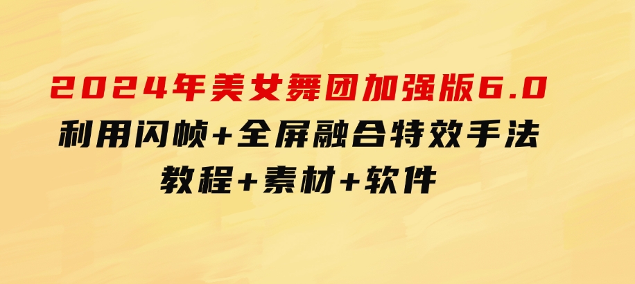 2024年美女舞团加强版6.0，利用闪帧+全屏融合特效手法，教程+素材+软件-十一网创