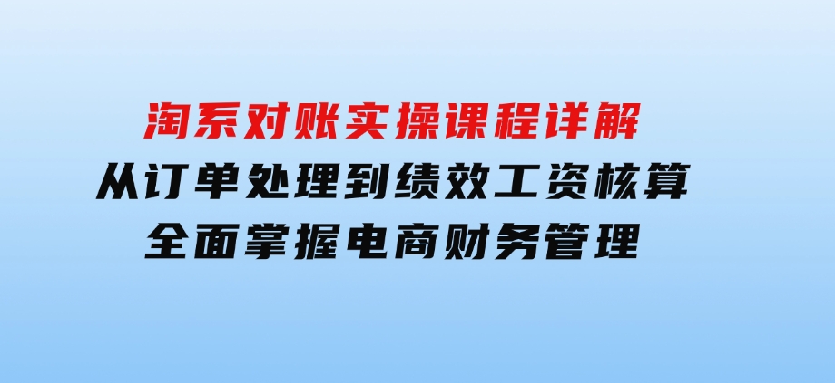 淘系对账实操课程详解：从订单处理到绩效工资核算，全面掌握电商财务管理-十一网创