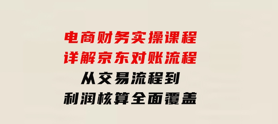 电商财务实操课程：详解京东对账流程，从交易流程到利润核算全面覆盖-十一网创