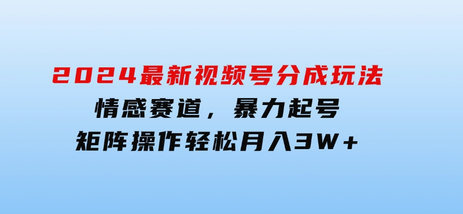 2024最新视频号分成玩法，情感赛道，暴力起号，矩阵操作轻松月入3W+-十一网创