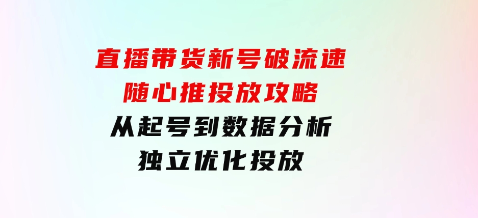 直播带货新号破流速：随心推投放攻略，从起号到数据分析，独立优化投放-十一网创