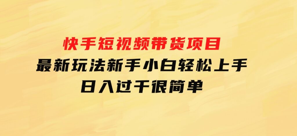 快手短视频带货项目，最新玩法新手小白轻松上手，日入过千很简单-十一网创