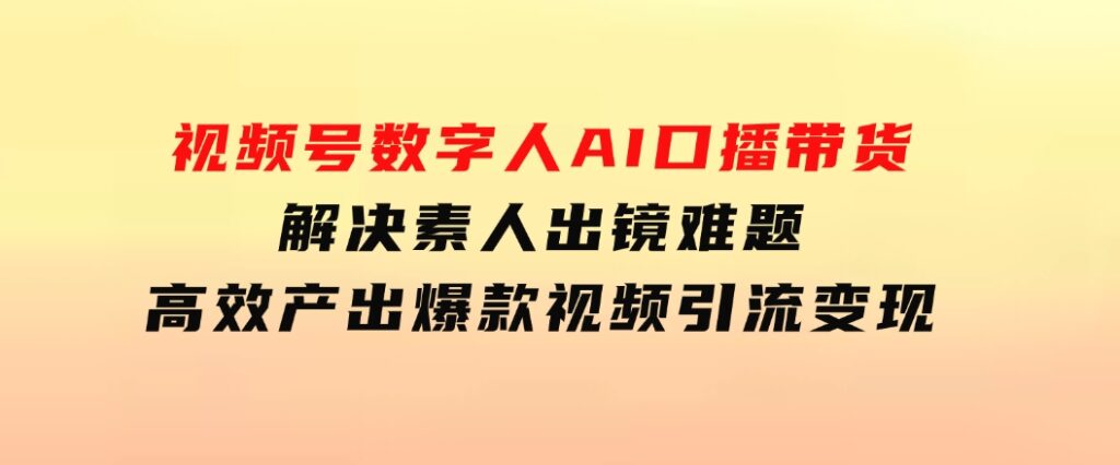 视频号数字人AI口播带货，解决素人出镜难题，高效产出爆款视频引流变现-十一网创