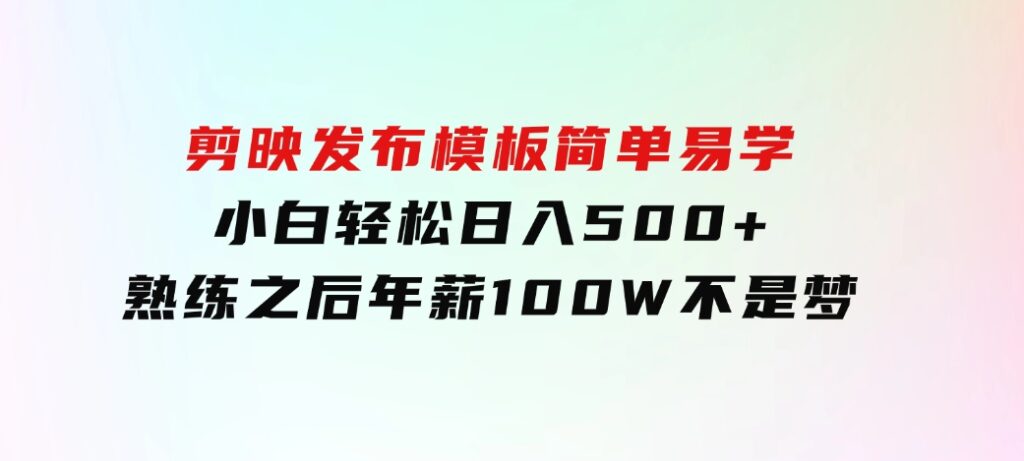 剪映发布模板，简单易学，小白轻松日入500+，熟练之后年薪100W不是梦-十一网创