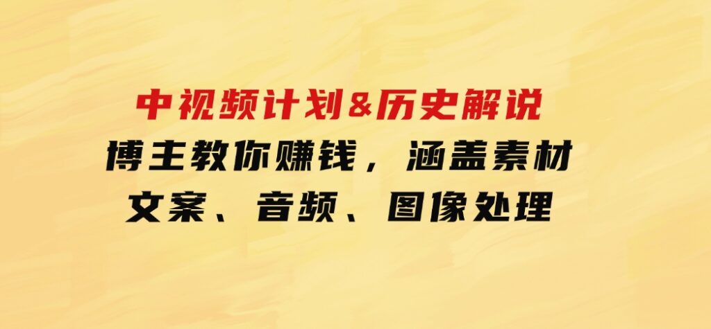 中视频计划&历史解说，博主教你赚钱，涵盖素材、文案、音频、图像处理-十一网创