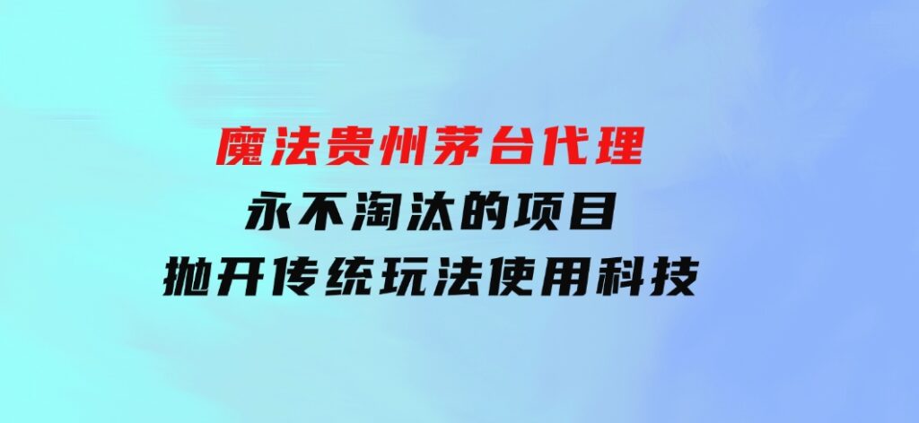 魔法贵州茅台代理，永不淘汰的项目，抛开传统玩法，使用科技-十一网创