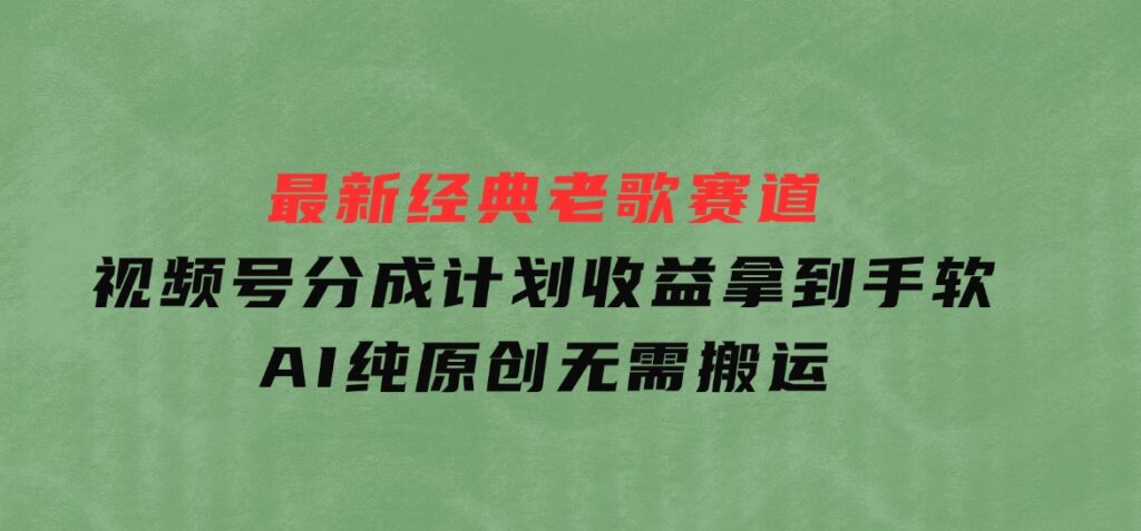 最新经典老歌赛道，视频号分成计划收益拿到手软，AI纯原创，无需搬运-十一网创