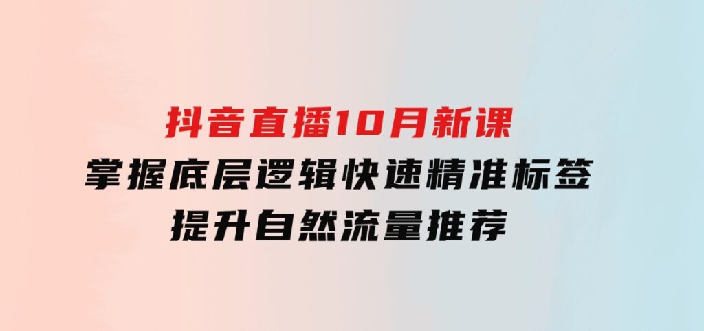 抖音直播10月新课：掌握底层逻辑，快速精准标签，提升自然流量推荐-十一网创