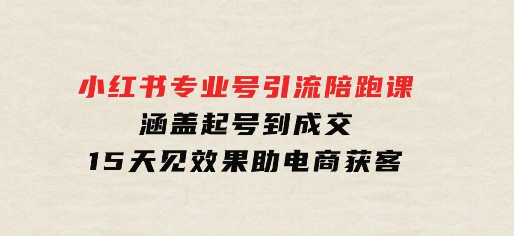 小红书专业号引流陪跑课，涵盖起号到成交，15天见效果助电商获客-十一网创