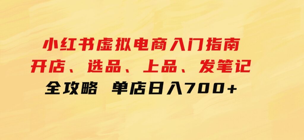 小红书虚拟电商入门指南：开店、选品、上品、发笔记全攻略单店日入700+-十一网创