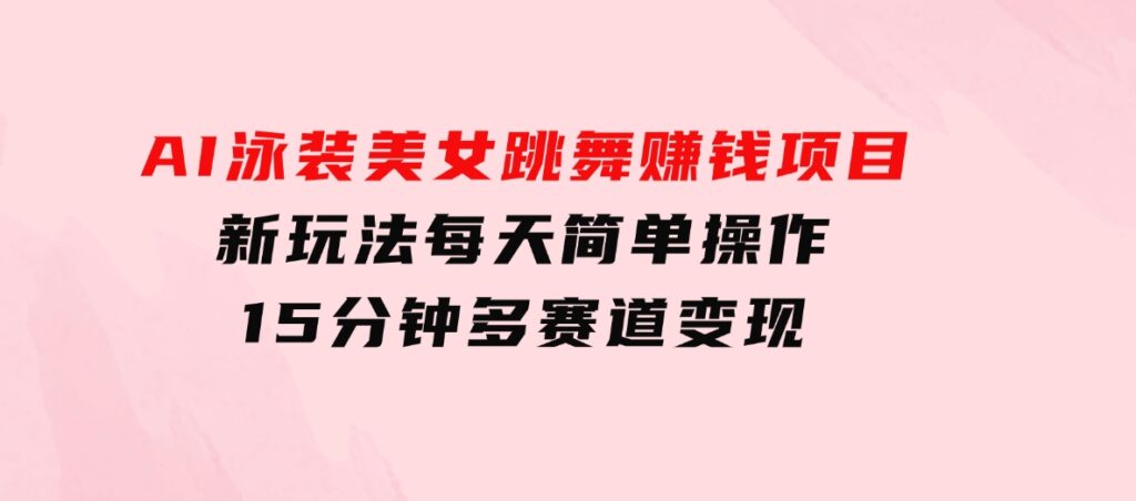 AI泳装美女跳舞赚钱项目，新玩法，每天简单操作15分钟，多赛道变现-十一网创