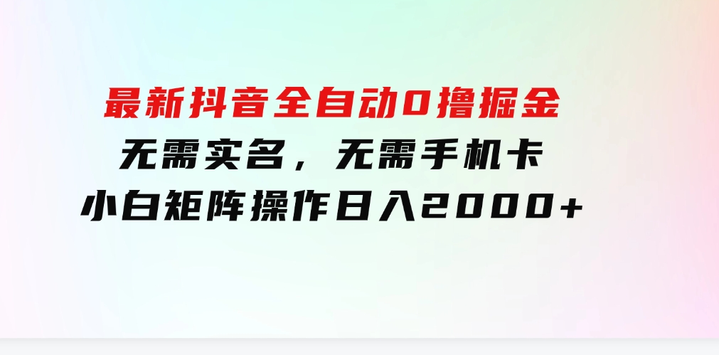 最新抖音全自动0撸掘金，无需实名，无需手机卡，小白矩阵操作日入2000+-十一网创