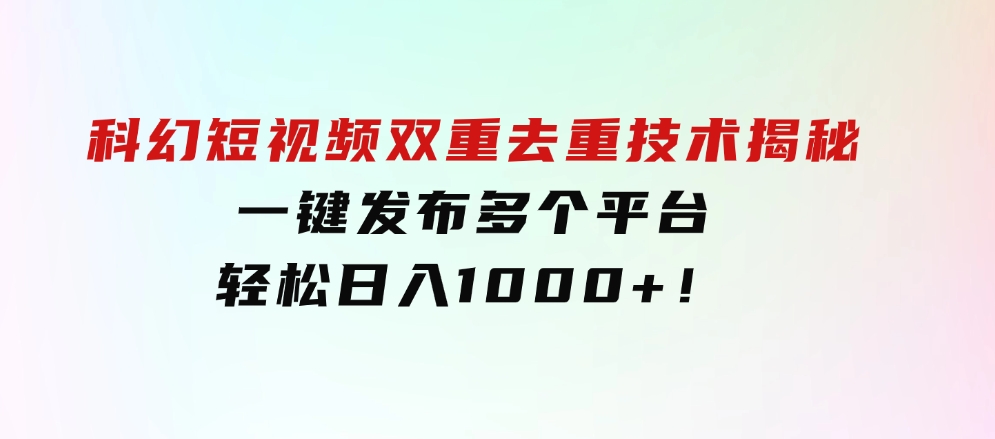 科幻短视频双重去重技术揭秘，一键发布多个平台，轻松日入1000+！-十一网创